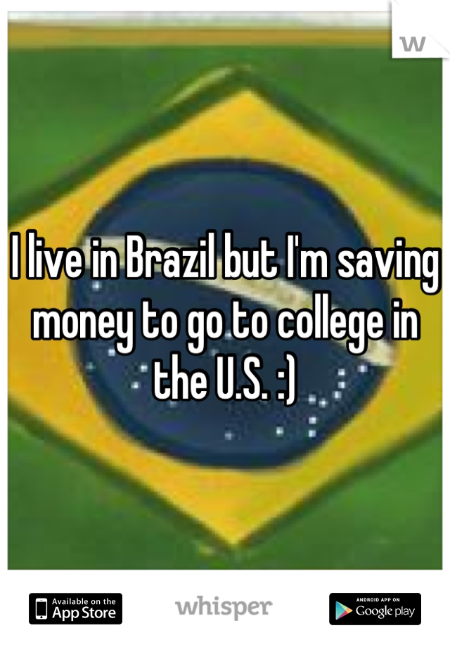 I live in Brazil but I'm saving money to go to college in the U.S. :)