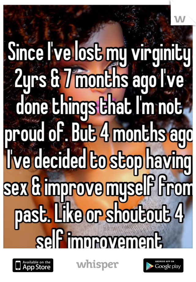 Since I've lost my virginity 2yrs & 7 months ago I've done things that I'm not proud of. But 4 months ago I've decided to stop having sex & improve myself from past. Like or shoutout 4 self improvement