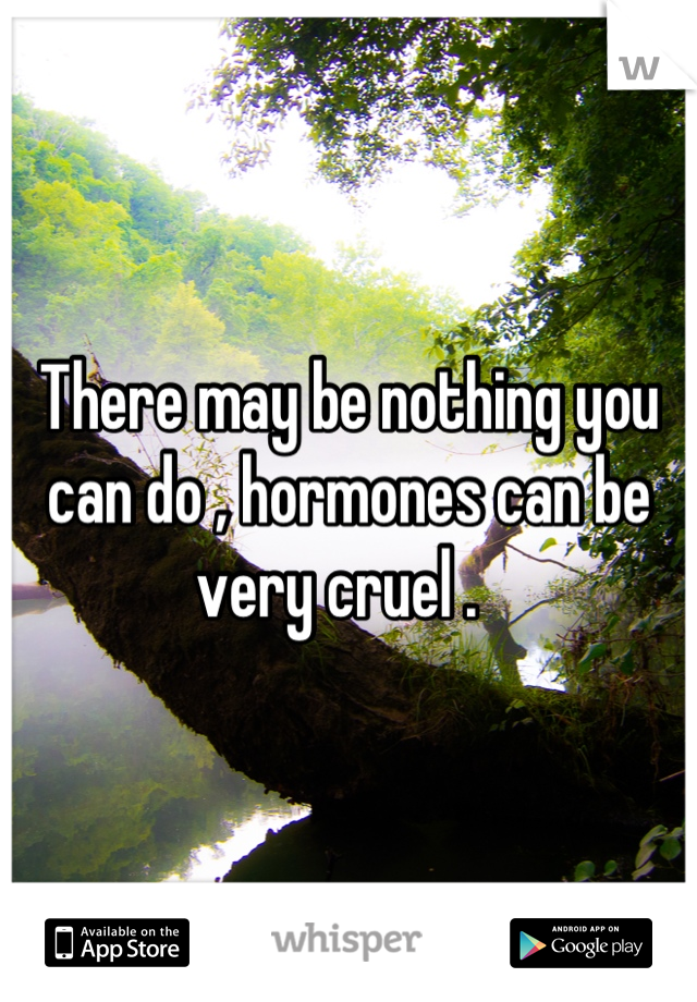 There may be nothing you can do , hormones can be very cruel .  