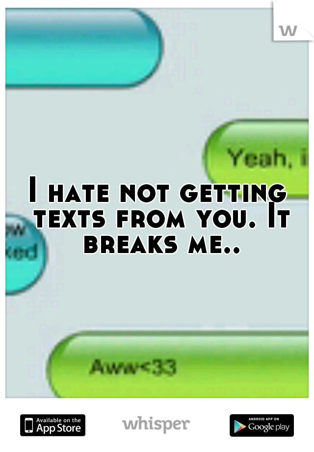 I hate not getting texts from you. It breaks me..
