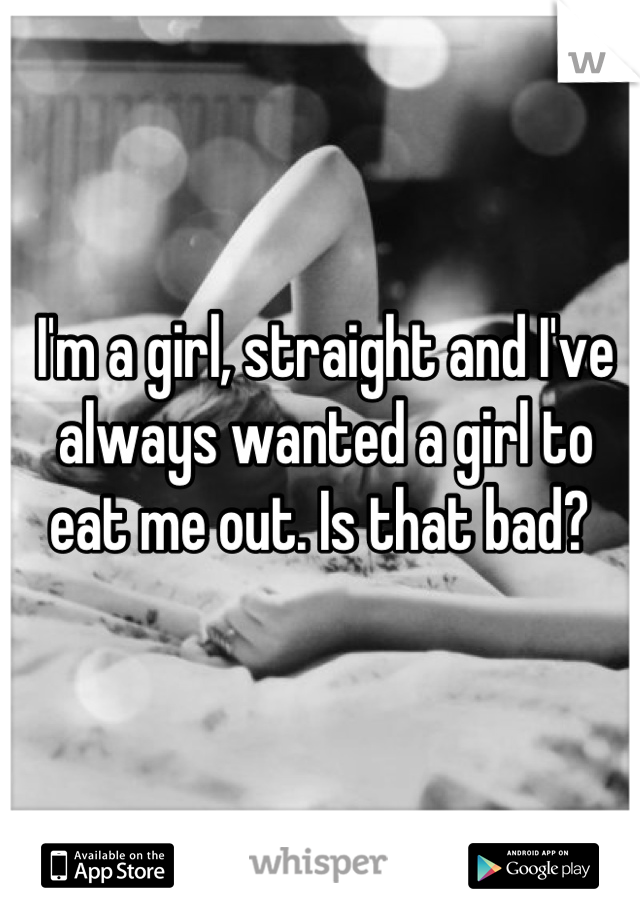 I'm a girl, straight and I've always wanted a girl to eat me out. Is that bad? 