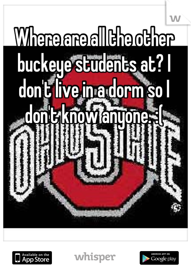 Where are all the other buckeye students at? I don't live in a dorm so I don't know anyone. :(