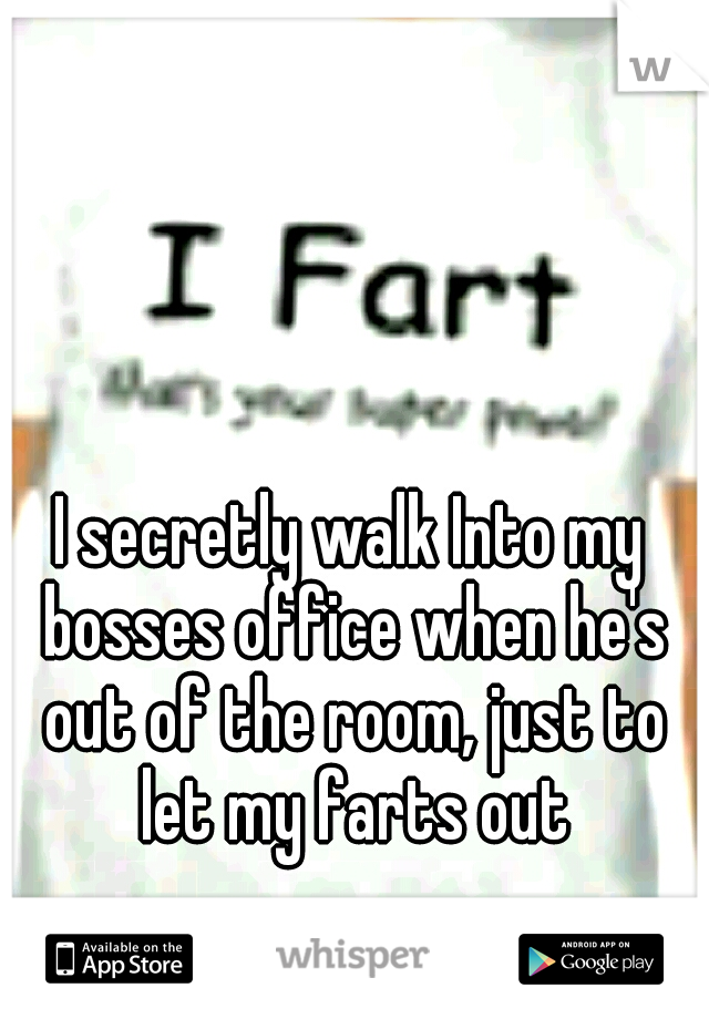 I secretly walk Into my bosses office when he's out of the room, just to let my farts out
