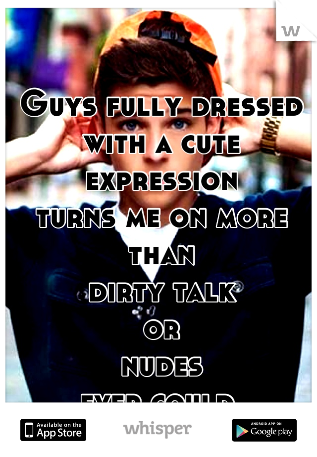 Guys fully dressed with a cute expression
turns me on more than
dirty talk
or
nudes 
ever could.