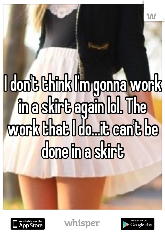 I don't think I'm gonna work in a skirt again lol. The work that I do...it can't be done in a skirt