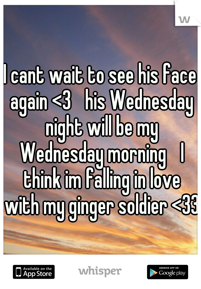 I cant wait to see his face again <3 
his Wednesday night will be my Wednesday morning 
I think im falling in love with my ginger soldier <33