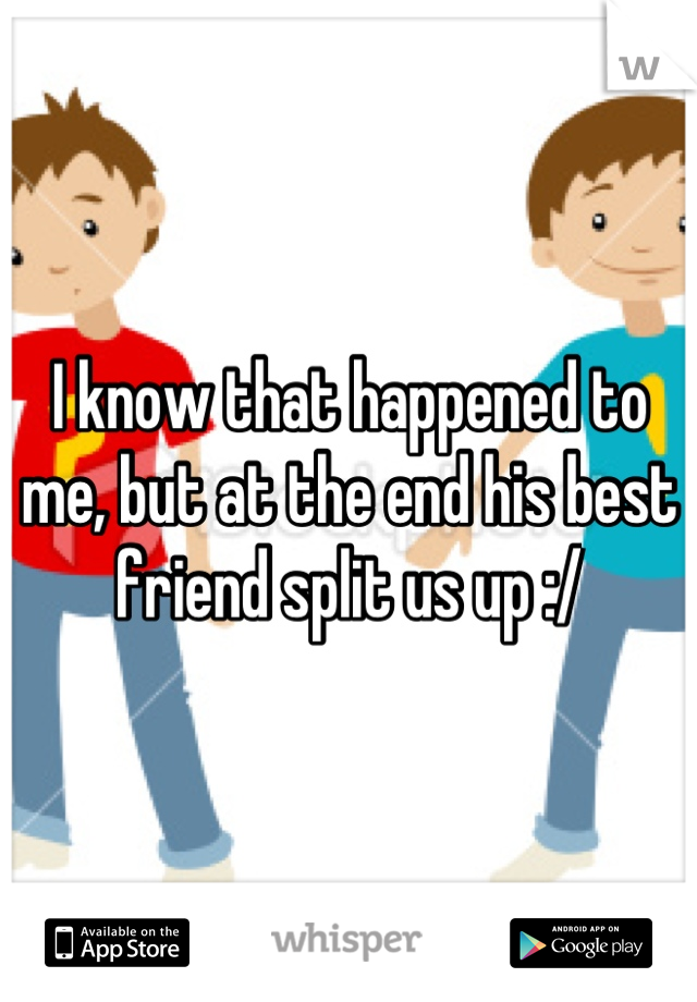 I know that happened to me, but at the end his best friend split us up :/