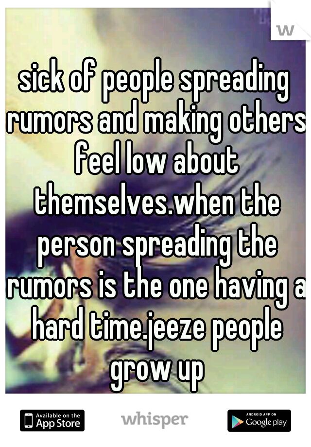 sick of people spreading rumors and making others feel low about themselves.when the person spreading the rumors is the one having a hard time.jeeze people grow up
