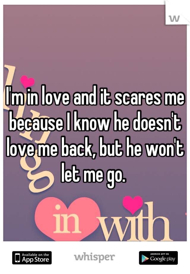 I'm in love and it scares me because I know he doesn't love me back, but he won't let me go. 