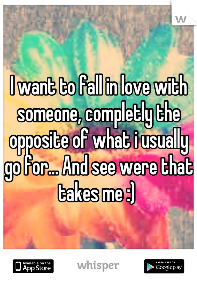 I want to fall in love with someone, completly the opposite of what i usually go for... And see were that takes me :) 