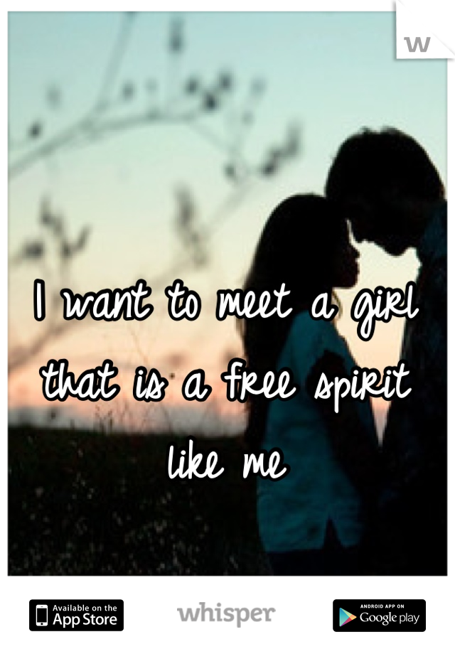 I want to meet a girl that is a free spirit like me