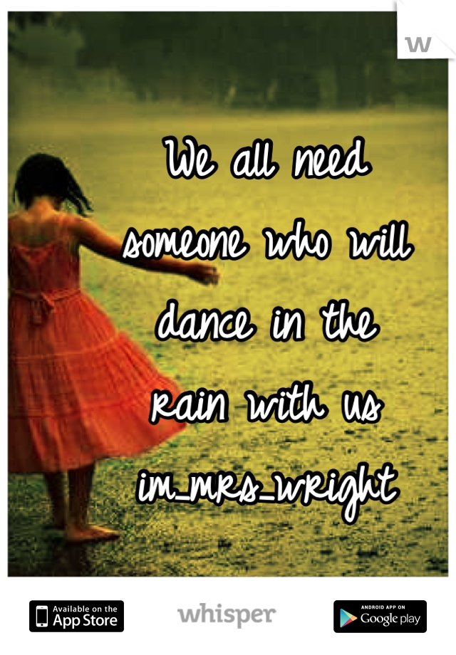 We all need
someone who will 
dance in the 
rain with us
im_mrs_wright