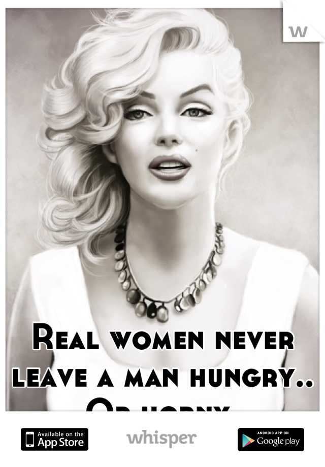 Real women never leave a man hungry.. Or horny.