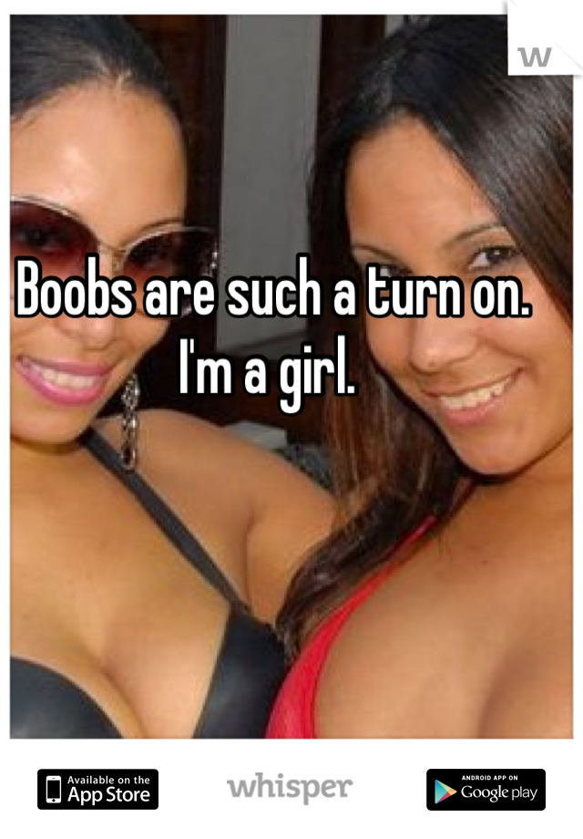 Boobs are such a turn on. I'm a girl. 