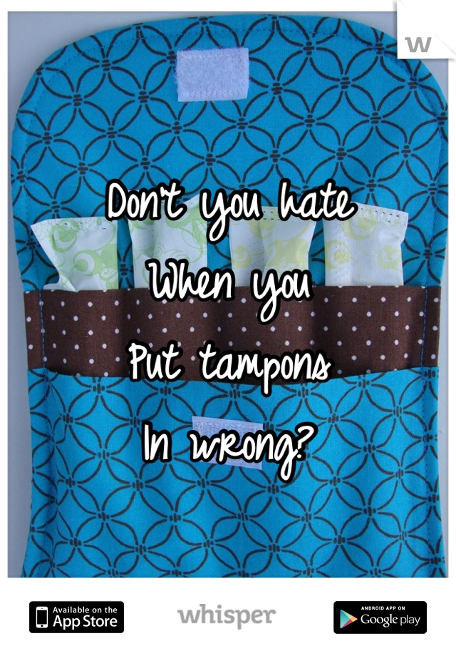 Don't you hate
When you
Put tampons
In wrong?