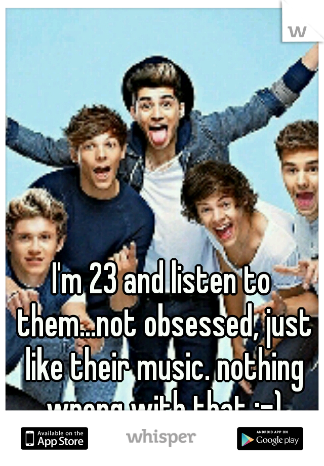 I'm 23 and listen to them...not obsessed, just like their music. nothing wrong with that :-)