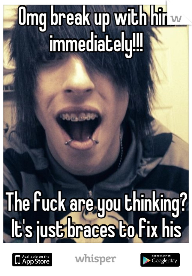 Omg break up with him immediately!!!





The fuck are you thinking? It's just braces to fix his teeth..-_- society ..