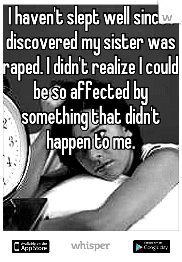 I haven't slept well since I discovered my sister was raped. I didn't realize I could be so affected by something that didn't happen to me.
