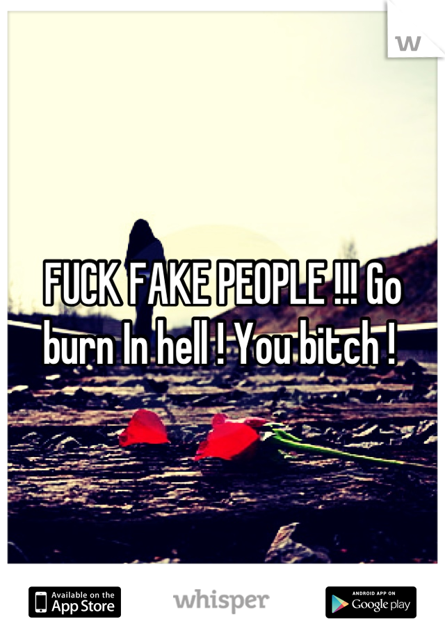 FUCK FAKE PEOPLE !!! Go burn In hell ! You bitch ! 