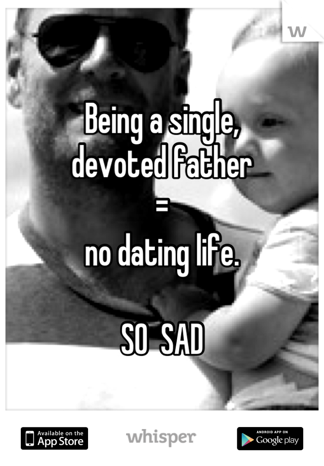 Being a single, 
devoted father 
= 
no dating life.  

SO  SAD
