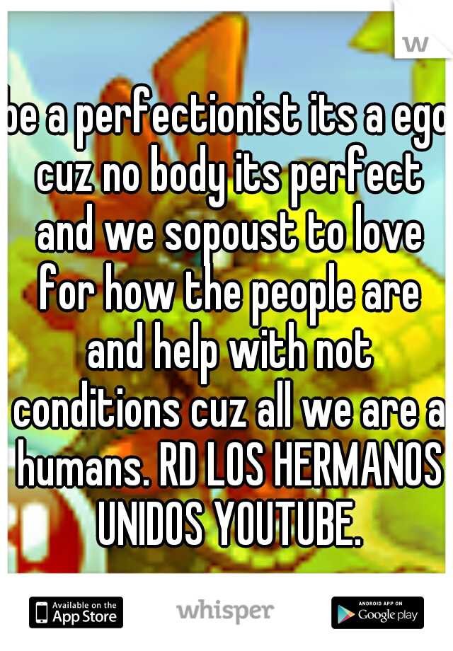 be a perfectionist its a ego cuz no body its perfect and we sopoust to love for how the people are and help with not conditions cuz all we are a humans. RD LOS HERMANOS UNIDOS YOUTUBE.