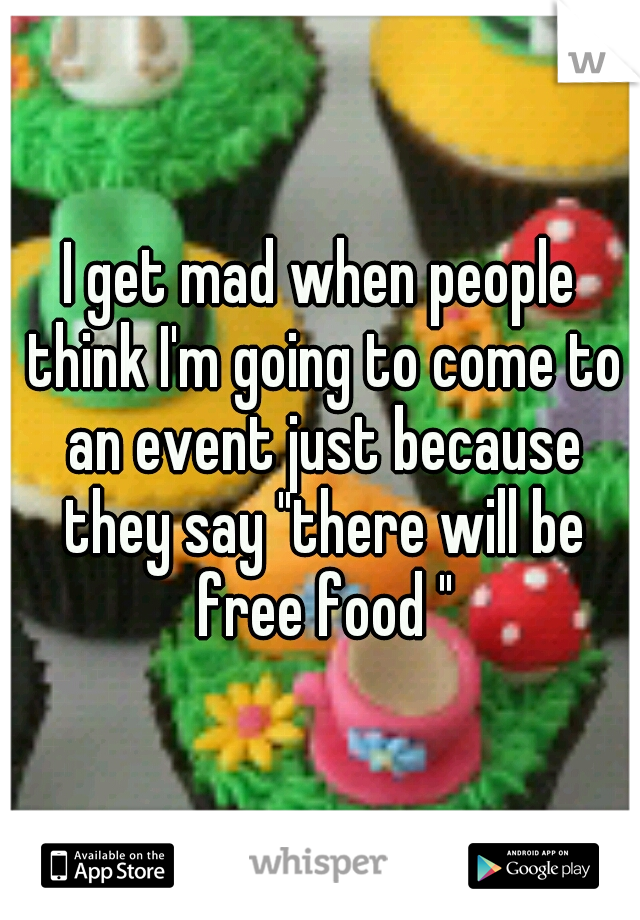 I get mad when people think I'm going to come to an event just because they say "there will be free food "