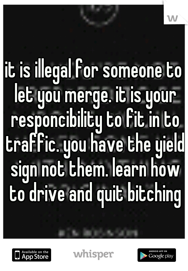 it is illegal for someone to let you merge. it is your responcibility to fit in to traffic. you have the yield sign not them. learn how to drive and quit bitching