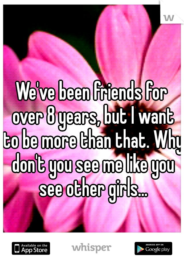 We've been friends for over 8 years, but I want to be more than that. Why don't you see me like you see other girls...