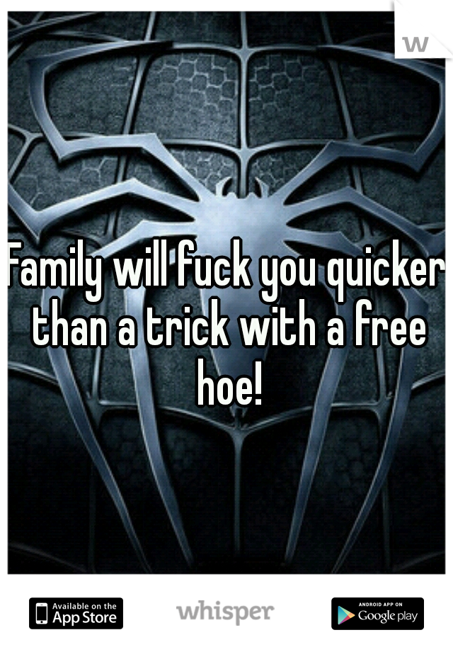 Family will fuck you quicker than a trick with a free hoe!