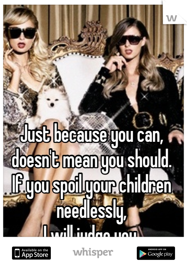 Just because you can, 
doesn't mean you should. 
If you spoil your children needlessly, 
I will judge you.