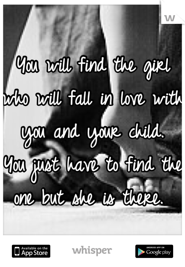 You will find the girl who will fall in love with you and your child.  You just have to find the one but she is there. 