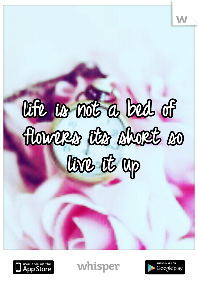 life is not a bed of flowers its short so live it up