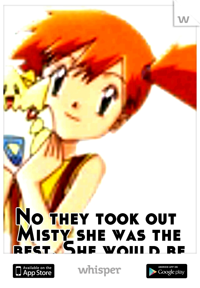 No they took out Misty she was the best. She would be perfect for Ash.