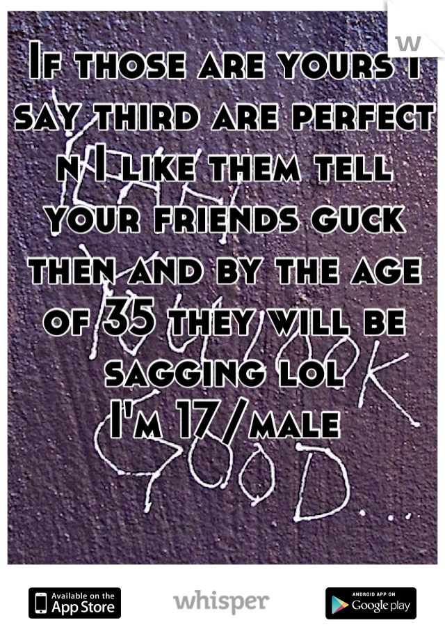 If those are yours I say third are perfect n I like them tell your friends guck then and by the age of 35 they will be sagging lol 
I'm 17/male