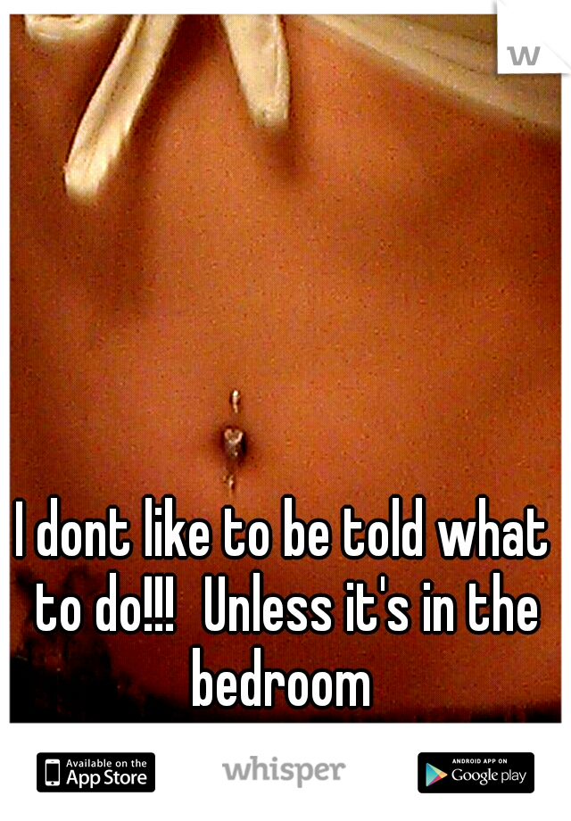 I dont like to be told what to do!!!
Unless it's in the bedroom 