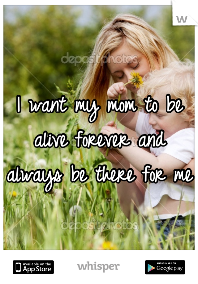 I want my mom to be alive forever and always be there for me