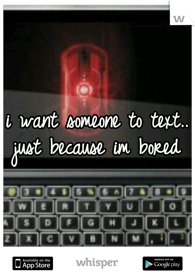 i want someone to text.. just because im bored 