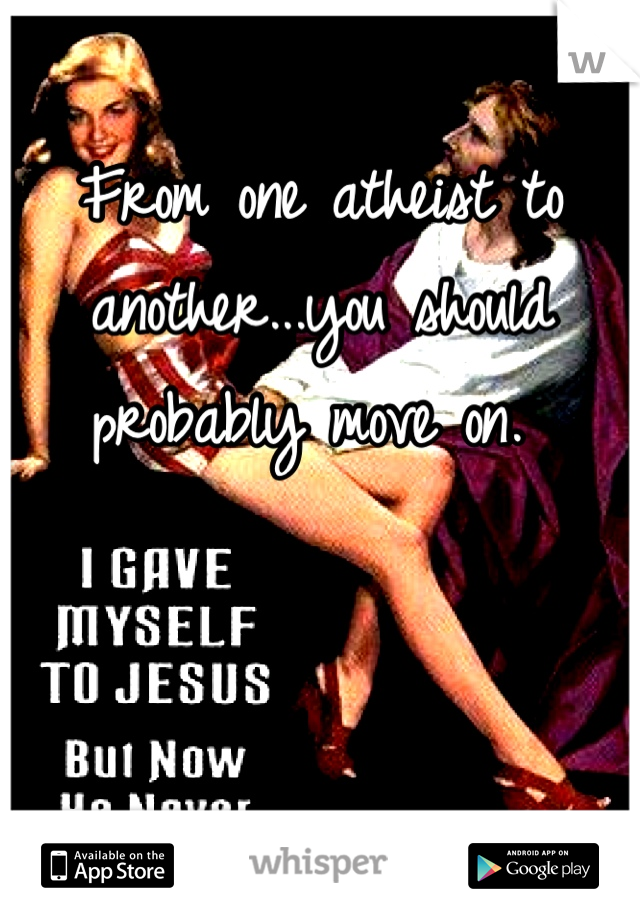 From one atheist to another...you should probably move on. 