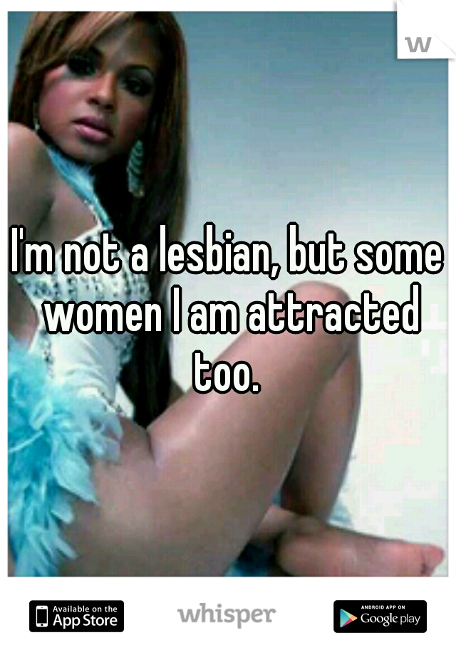 I'm not a lesbian, but some women I am attracted too. 