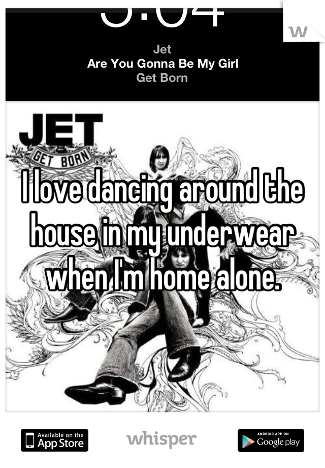I love dancing around the house in my underwear when I'm home alone.