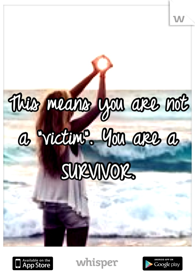 This means you are not a "victim". You are a SURVIVOR.
