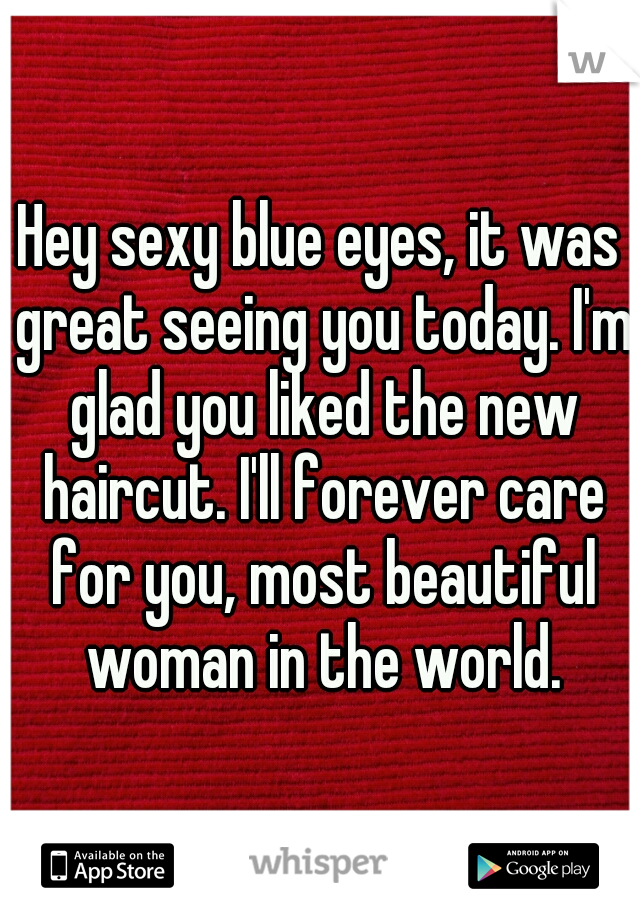 Hey sexy blue eyes, it was great seeing you today. I'm glad you liked the new haircut. I'll forever care for you, most beautiful woman in the world.
