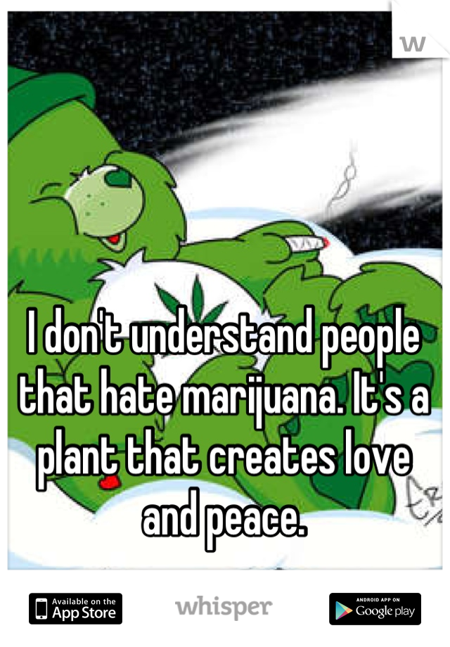 I don't understand people that hate marijuana. It's a plant that creates love and peace.