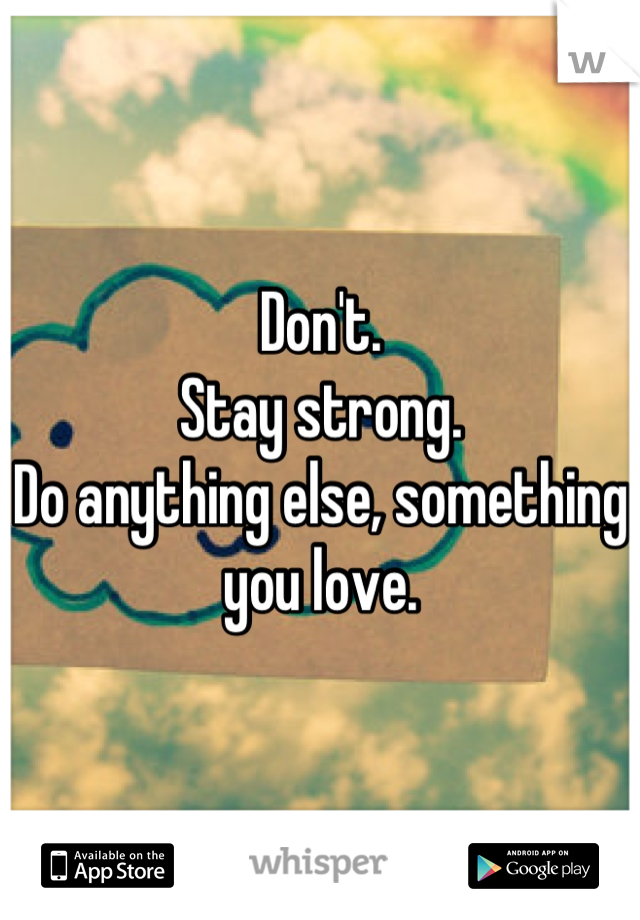 Don't.
Stay strong. 
Do anything else, something you love.