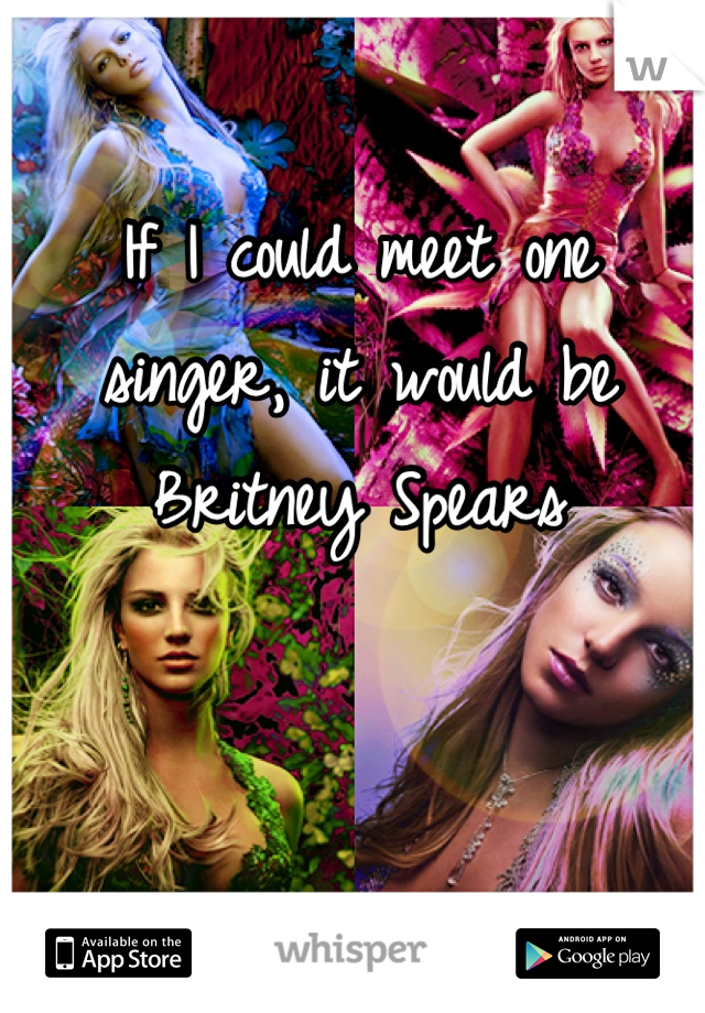 If I could meet one singer, it would be Britney Spears