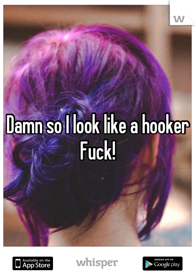 Damn so I look like a hooker
Fuck!