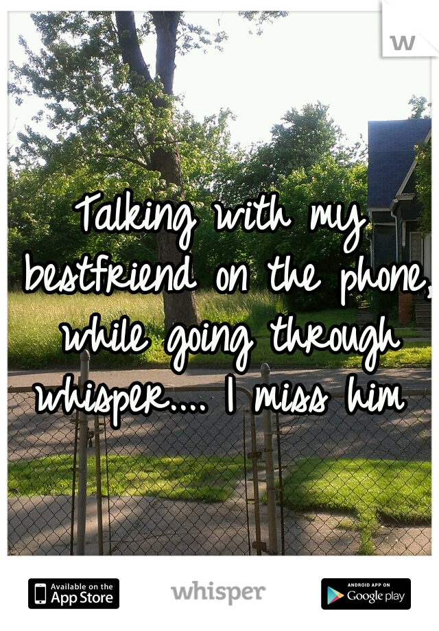 Talking with my bestfriend on the phone, while going through whisper.... I miss him 