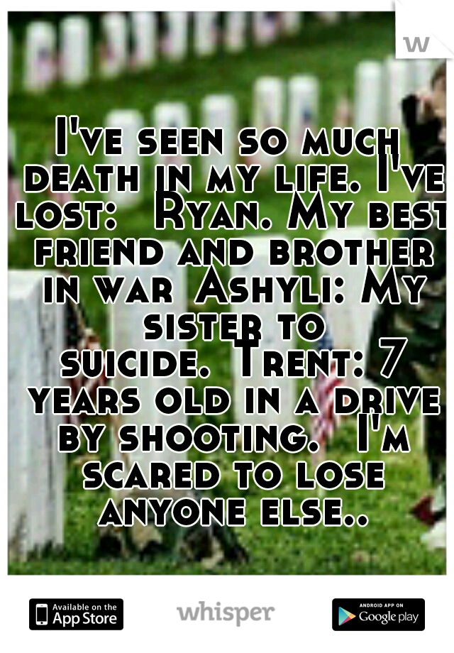 I've seen so much death in my life. I've lost: 
Ryan. My best friend and brother in war
Ashyli: My sister to suicide.
Trent: 7 years old in a drive by shooting. 
I'm scared to lose anyone else..