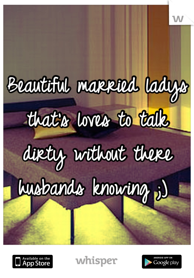 Beautiful married ladys that's loves to talk dirty without there husbands knowing ;) 