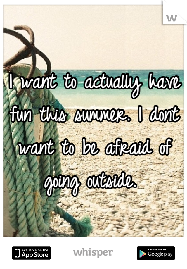 I want to actually have fun this summer. I dont want to be afraid of going outside. 